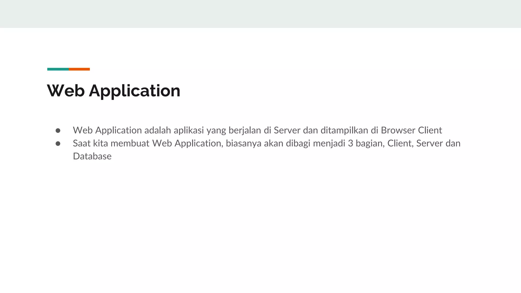 Web Application
● Web Application adalah aplikasi yang berjalan di Server dan ditampilkan di Browser Client
● Saat kita membuat Web Application, biasanya akan dibagi menjadi 3 bagian, Client, Server dan
Database
 