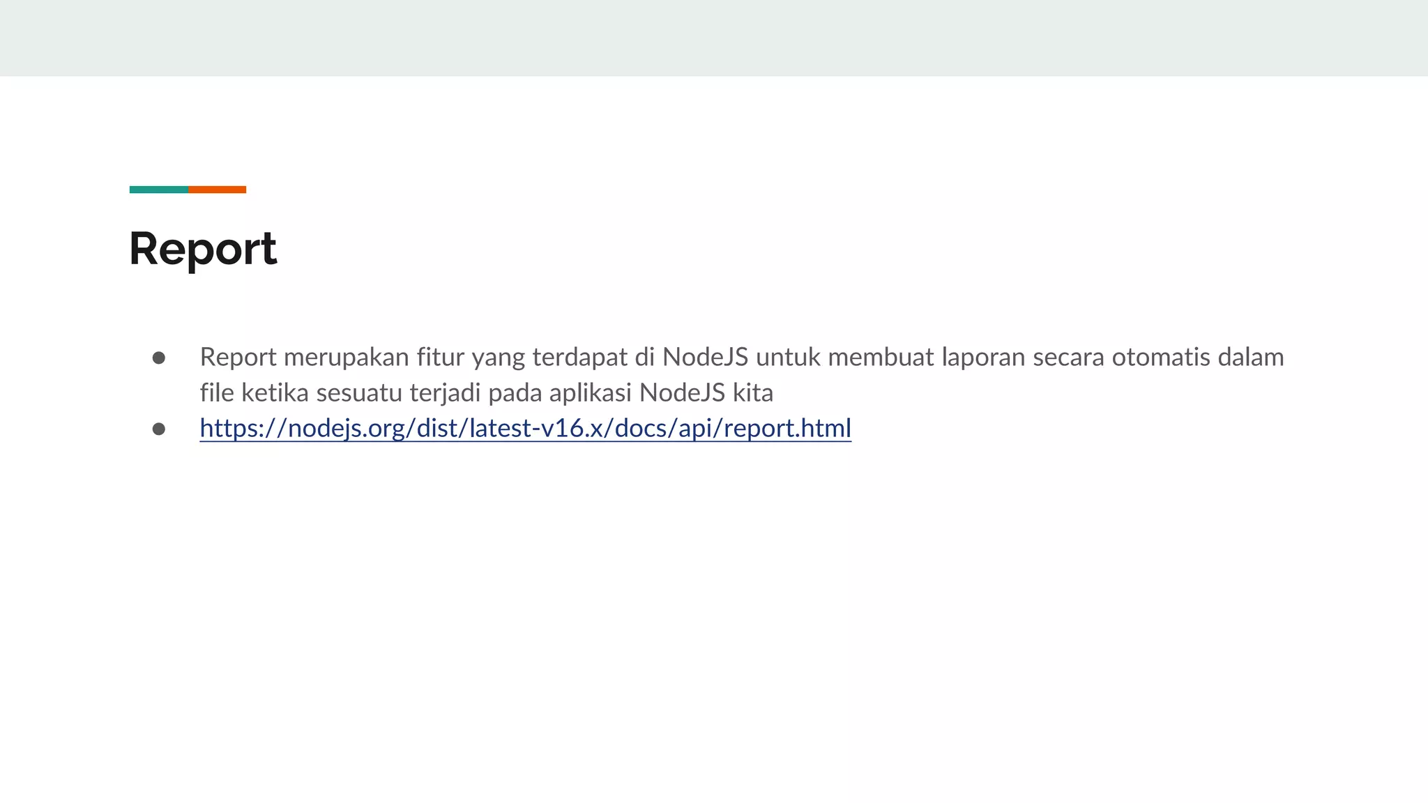Report
● Report merupakan fitur yang terdapat di NodeJS untuk membuat laporan secara otomatis dalam
file ketika sesuatu terjadi pada aplikasi NodeJS kita
● https://nodejs.org/dist/latest-v16.x/docs/api/report.html
 