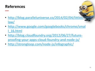 56 
References 
•http://blog.paralleluniverse.co/2014/02/04/littles- law/ 
•http://www.google.com/googlebooks/chrome/small_16.html 
•http://blog.cloudfoundry.org/2012/06/27/future- proofing-your-apps-cloud-foundry-and-node-js/ 
•http://strongloop.com/node-js/infographic/  