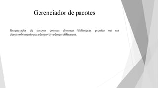 Gerenciador de pacotes
Gerenciador de pacotes contem diversas bibliotecas prontas ou em
desenvolvimento para desenvolvedores utilizarem.
 