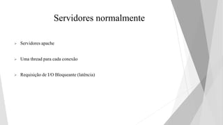 Servidores normalmente
 Servidores apache
 Uma thread para cada conexão
 Requisição de I/O Bloqueante (latência)
 