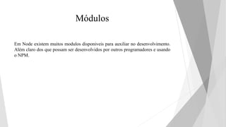 Módulos
Em Node existem muitos modulos disponiveis para auxiliar no desenvolvimento.
Além claro dos que possam ser desenvolvidos por outros programadores e usando
o NPM.
 
