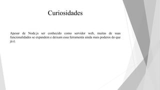 Curiosidades
Apesar de Node.js ser conhecido como servidor web, muitas de suas
funcionalidades se expandem e deixam essa ferramenta ainda mais poderos do que
já é.
 