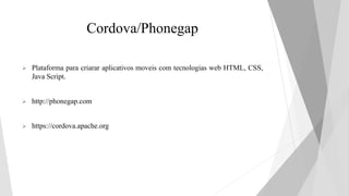 Cordova/Phonegap
 Plataforma para criarar aplicativos moveis com tecnologias web HTML, CSS,
Java Script.
 http://phonegap.com
 https://cordova.apache.org
 