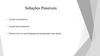 Soluções Possíveis
 Escalar verticalmente;
 Escalar horizontalmente;
 Desenvolver em outra linguagem de programação mais rápida;
 