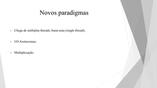 Novos paradigmas
 Chega de múltiplas threads, basta uma (single thread);
 I/O Assíncronas;
 Multiplexação.
 