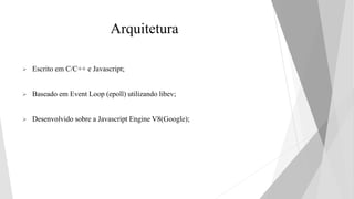 Arquitetura
 Escrito em C/C++ e Javascript;
 Baseado em Event Loop (epoll) utilizando libev;
 Desenvolvido sobre a Javascript Engine V8(Google);
 