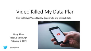 Video Killed My Data Plan
How to Deliver Video Quickly, Beautifully, and without stalls
Doug Sillars
NodeJS Edinburgh
February 5, 2019
@DougSillars
 