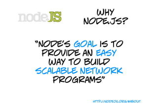 why
         node.js?

“Node's goal is to
  provide an easy
   way to build
scalable network
    programs”

           http://nodejs.org/#about
 