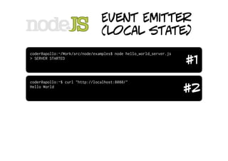 Event Emitter
                                (local state)
coder@apollo:~/Work/src/node/examples$ node hello_world_server.js
> SERVER STARTED
                                                                    #1
coder@apollo:~$ curl "http://localhost:8080/"
Hello World
                                                                    #2
 