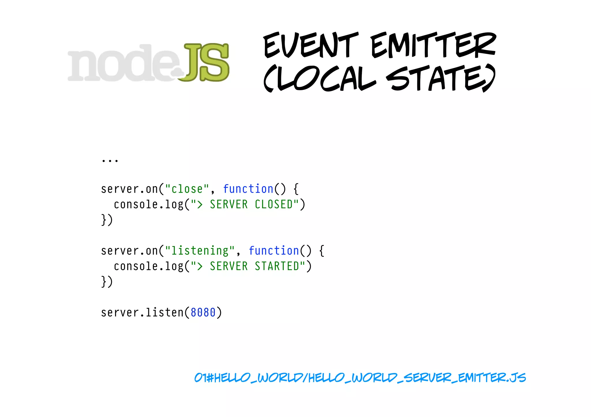 Event Emitter
                         (local state)

...

server.on("close", function() {
  console.log("> SERVER CLOSED")
})

server.on("listening", function() {
  console.log("> SERVER STARTED")
})

server.listen(8080)




              01#hello_world/hello_world_server_emitter.js
 