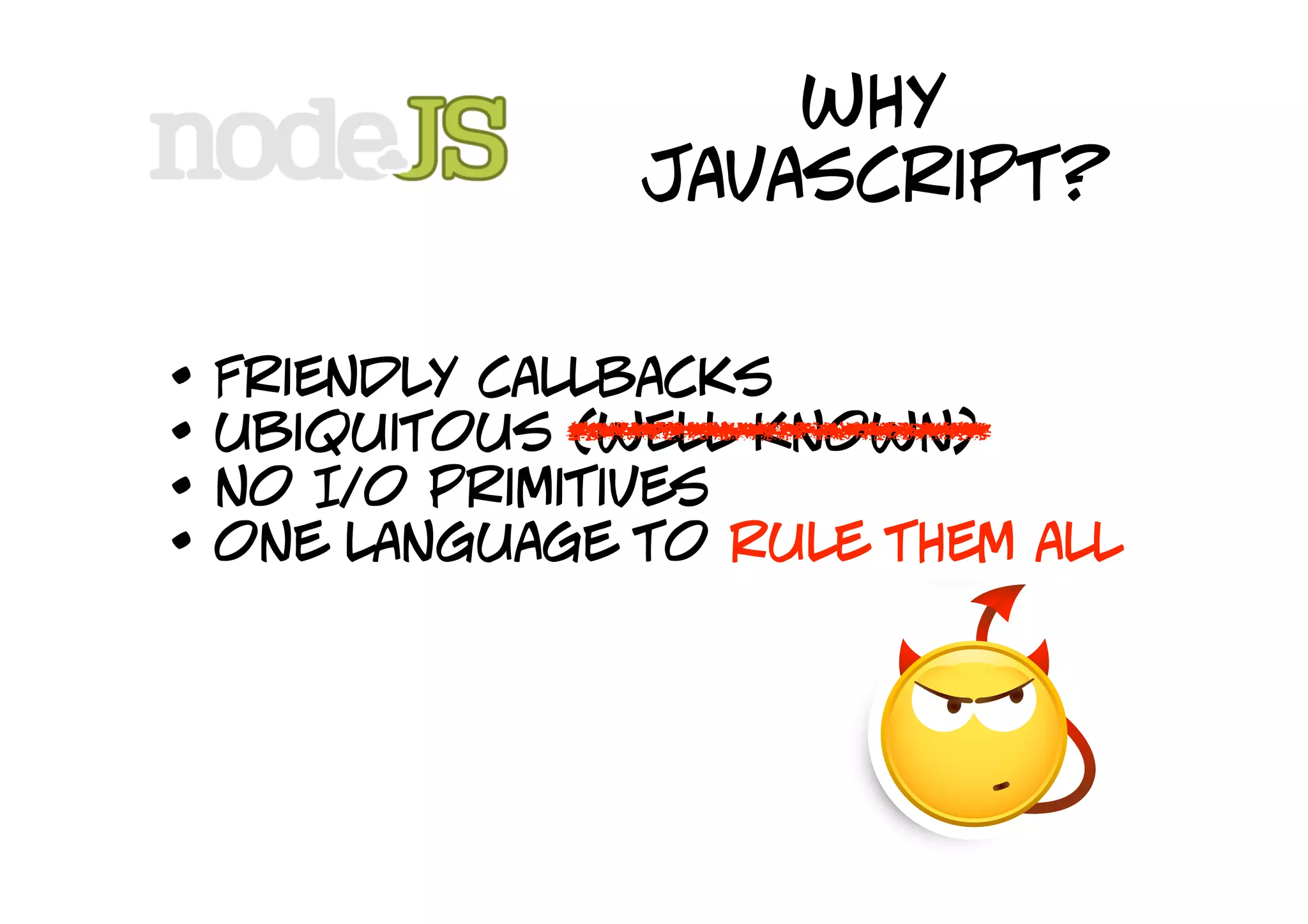 why
                 javascript?


•   Friendly callbacks
•   ubiquitous (well known)
•   no I/o primitives
•   one language to rule them all
 