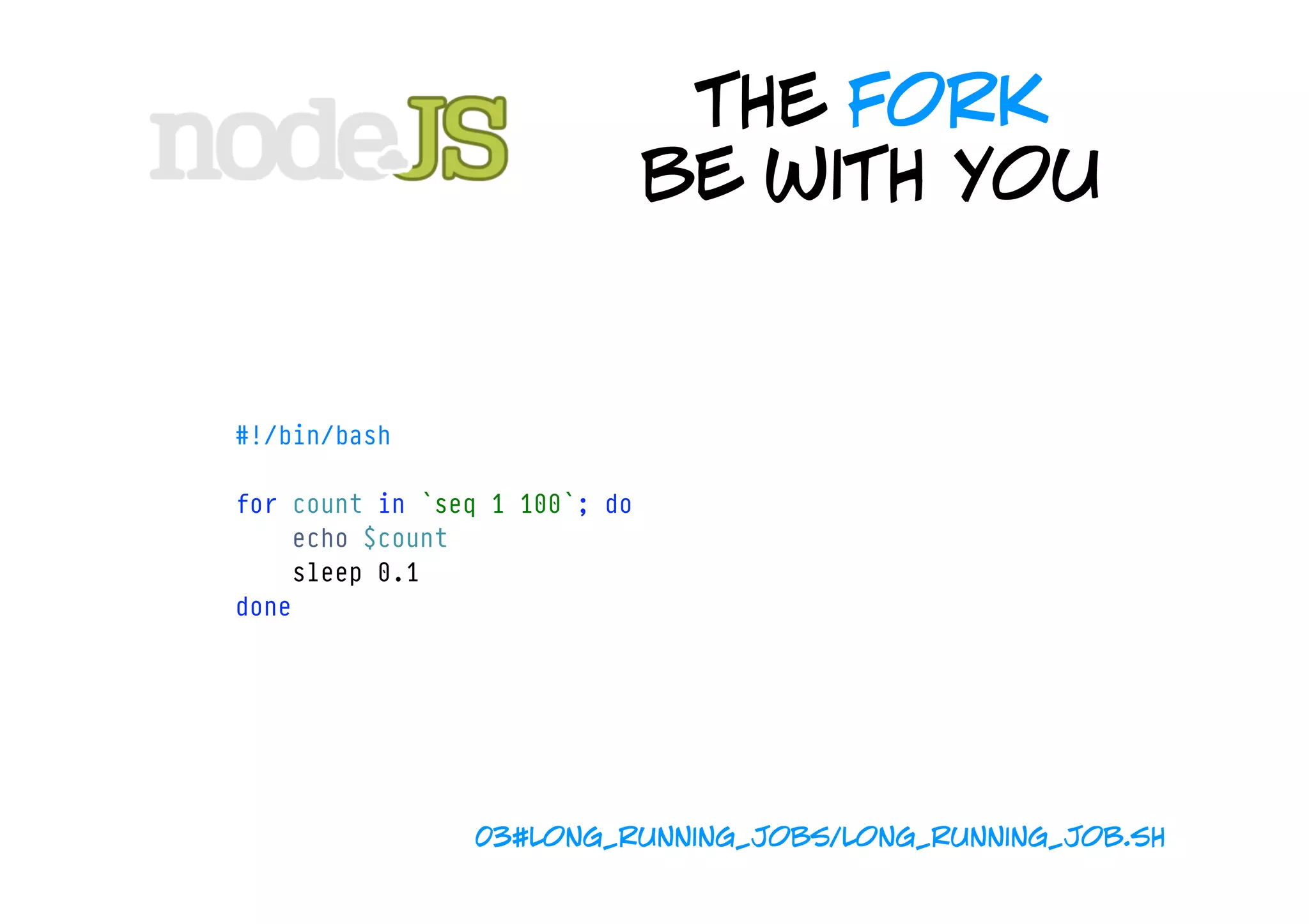 the fork
                               be with you


#!/bin/bash

for count in `seq 1 100`; do
    echo $count
    sleep 0.1
done




                03#long_running_jobs/long_running_job.sh
 