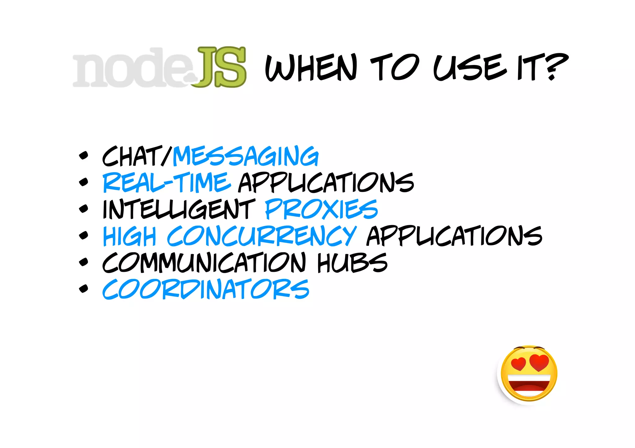 when to use it?

•   chat/messaging
•   real-time applications
•   intelligent proxies
•   high concurrency applications
•   communication hubs
•   coordinators
 