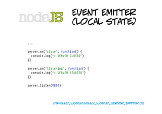 Event Emitter
                         (local state)

...

server.on("close", function() {
  console.log("> SERVER CLOSED")
})

server.on("listening", function() {
  console.log("> SERVER STARTED")
})

server.listen(8080)




              01#hello_world/hello_world_server_emitter.js
 