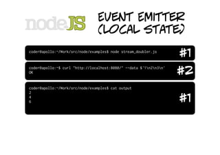 Event Emitter
                                (local state)
coder@apollo:~/Work/src/node/examples$ node stream_doubler.js
                                                                    #1
coder@apollo:~$ curl "http://localhost:8080/" --data $'1n2n3n'
OK                                                                  #2
coder@apollo:~/Work/src/node/examples$ cat output
2
4
6                                                                   #1
 