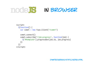 in browser

<script>
  $(function() {
    var comet = new Faye.Client("/comet")

    comet.connect()
    comet.subscribe("/job-progress", function(job) {
      $("#template").progressBar(job.id, job.progress)
    })
  })
</script>




                                 04#progress/static/index.html
 
