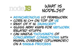 what is
                  node.js?
•   asynchronous i/o framework
•   core in c++ on top of v8
•   rest of it in javascrip...