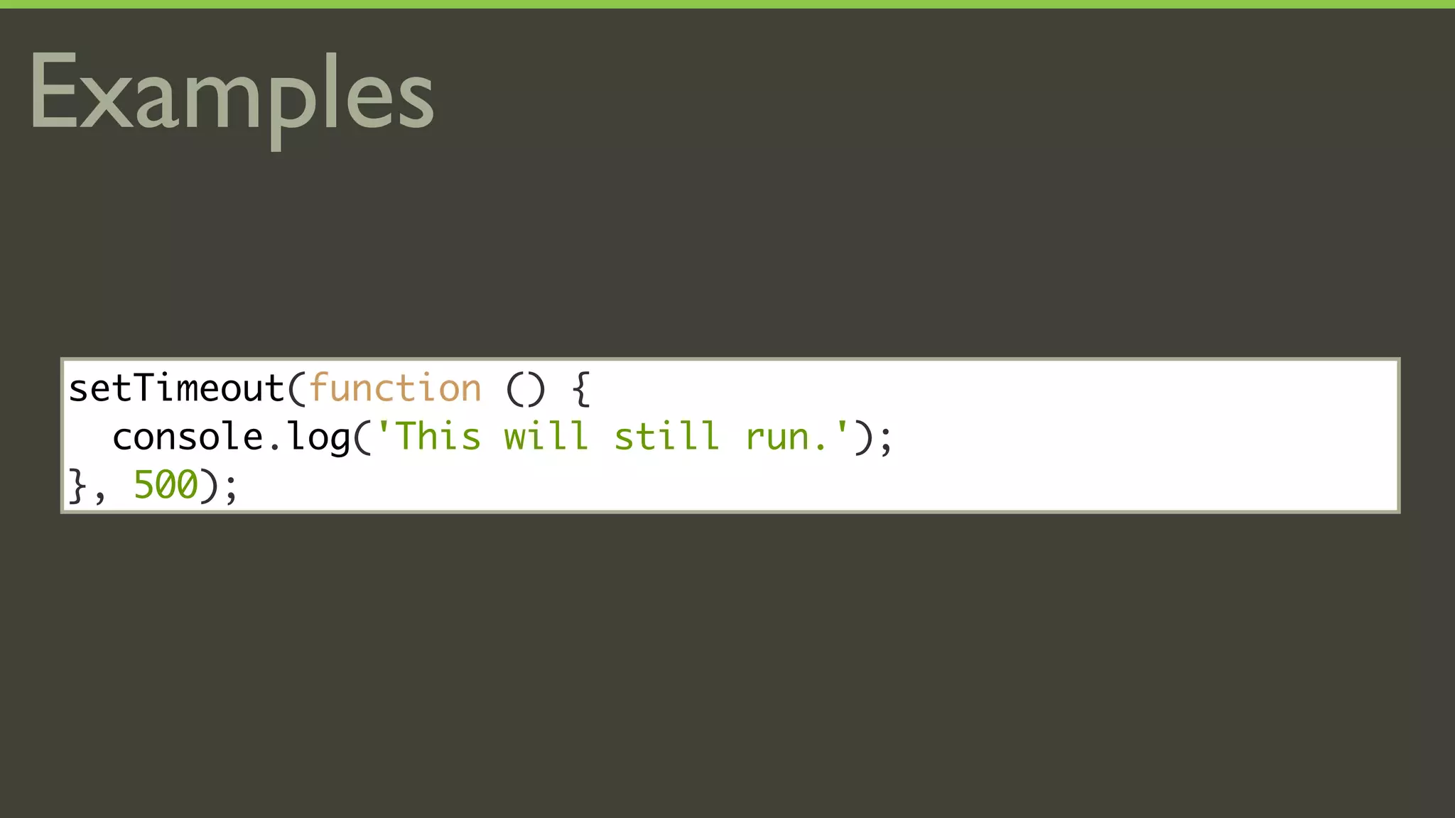 Examples

setTimeout(function () {
  console.log('This will still run.');
}, 500);
 