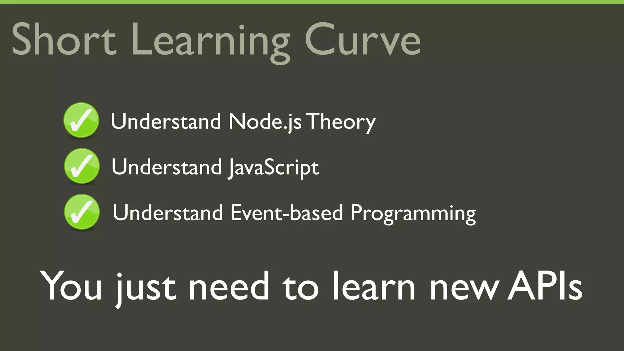 Short Learning Curve
     Understand Node.js Theory
     Understand JavaScript
     Understand Event-based Programming


 You just need to learn new APIs
 