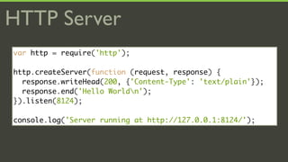 HTTP Server
var http = require('http');

http.createServer(function (request, response) {
  response.writeHead(200, {'Content-Type': 'text/plain'});
  response.end('Hello Worldn');
}).listen(8124);

console.log('Server running at http://127.0.0.1:8124/');
 