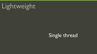 Lightweight


              Single thread
 