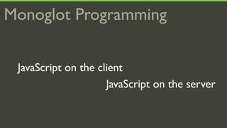 Monoglot Programming


 JavaScript on the client
                     JavaScript on the server
 