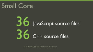 Small Core

    36             JavaScript source ﬁles

    36             C++ source ﬁles
       as of March 1, 2012 at 10:50pm on v0.6 branch
 