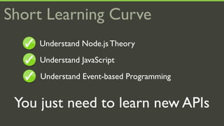 Short Learning Curve
     Understand Node.js Theory
     Understand JavaScript
     Understand Event-based Programming


 You just need to learn new APIs
 