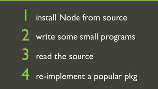 1   install Node from source

2   write some small programs

3   read the source

4   re-implement a popular pkg
 