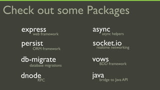 Check out some Packages
   express
      web framework
                            async helpers
                               async

   persist                  socket.io
                             realtime networking
       ORM framework

   db-migrate               vowsframework
                              BDD
      database migrations

   dnode
       RPC
                            java to Java API
                               bridge
 