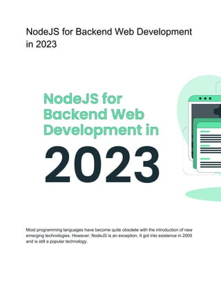 NodeJS for Backend Web Development
in 2023
Most programming languages have become quite obsolete with the introduction of new
emerging technologies. However, NodeJS is an exception. It got into existence in 2009
and is still a popular technology.
 