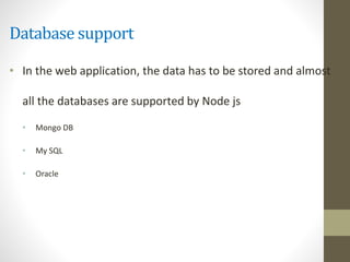 Database support
• In the web application, the data has to be stored and almost
all the databases are supported by Node js
• Mongo DB
• My SQL
• Oracle
 