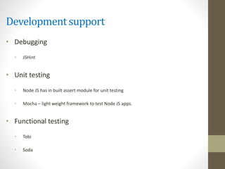 Development support
• Debugging
• JSHint
• Unit testing
• Node JS has in built assert module for unit testing
• Mocha – light weight framework to test Node JS apps.
• Functional testing
• Tobi
• Soda
 