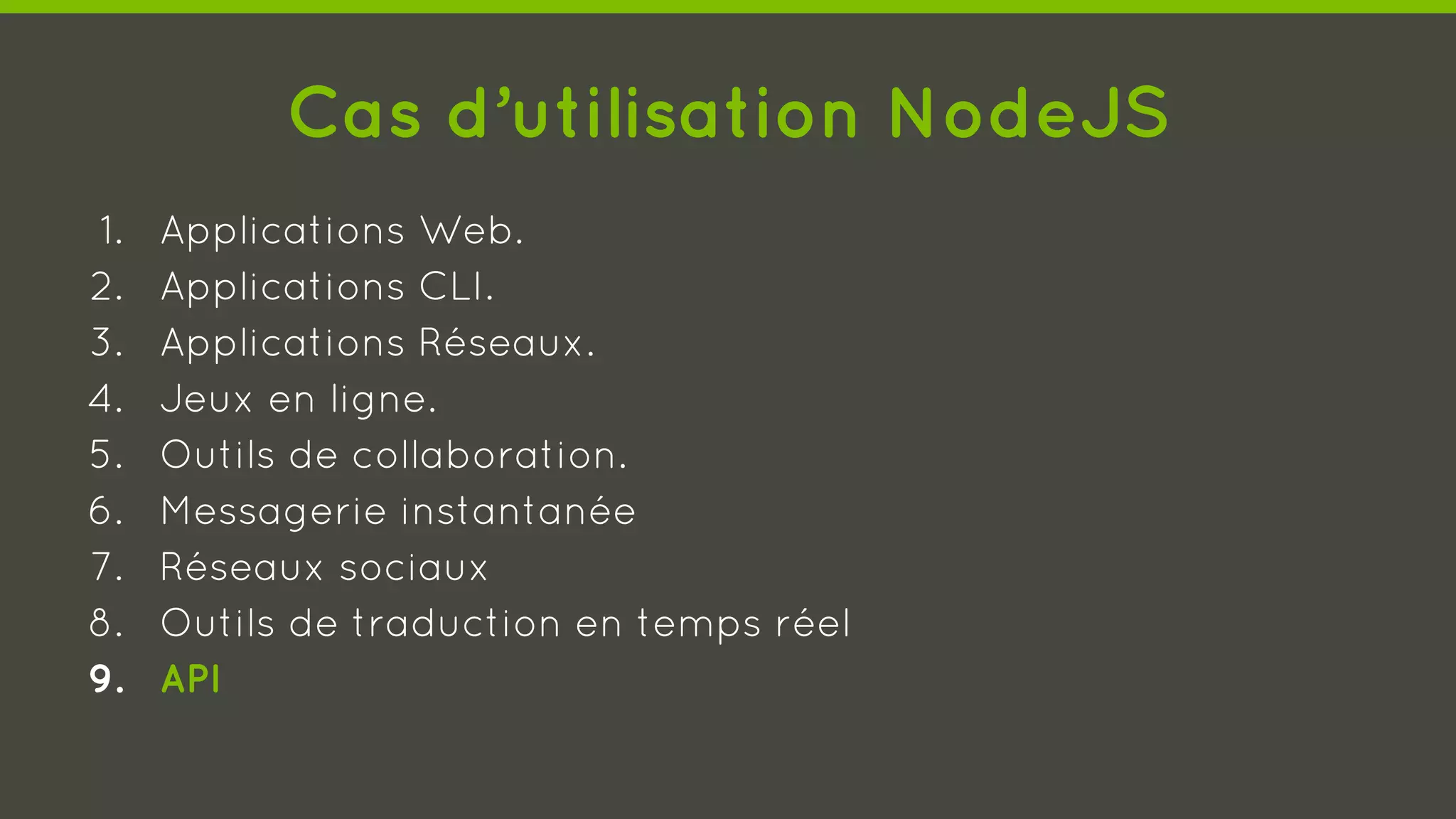 Cas d’utilisation NodeJS
1. Applications Web.
2. Applications CLI.
3. Applications Réseaux.
4. Jeux en ligne.
5. Outils de collaboration.
6. Messagerie instantanée
7. Réseaux sociaux
8. Outils de traduction en temps réel
9. API
 