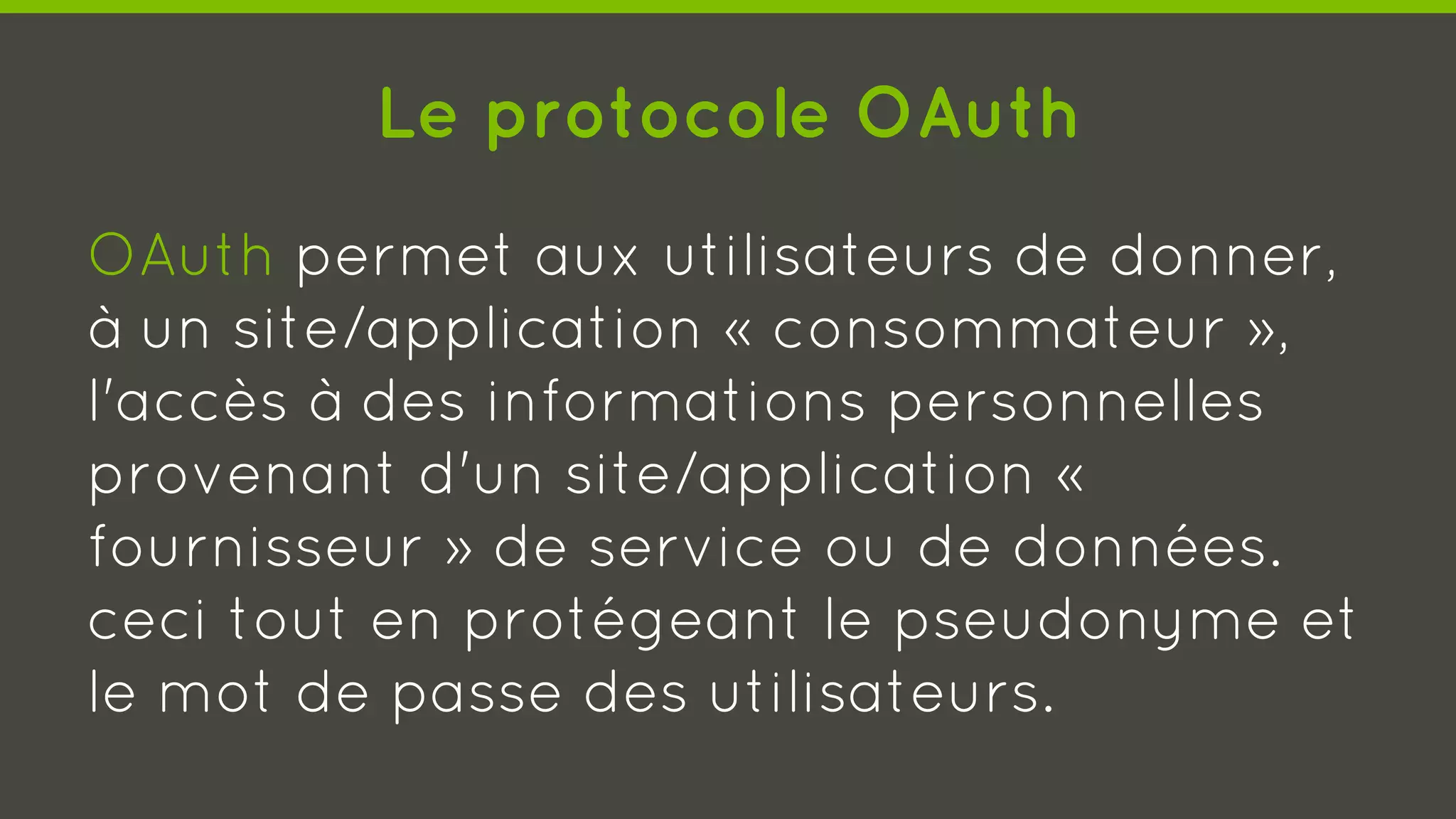 Le protocole OAuth
OAuth permet aux utilisateurs de donner,
à un site/application « consommateur »,
l'accès à des informations personnelles
provenant d'un site/application «
fournisseur » de service ou de données.
ceci tout en protégeant le pseudonyme et
le mot de passe des utilisateurs.
 