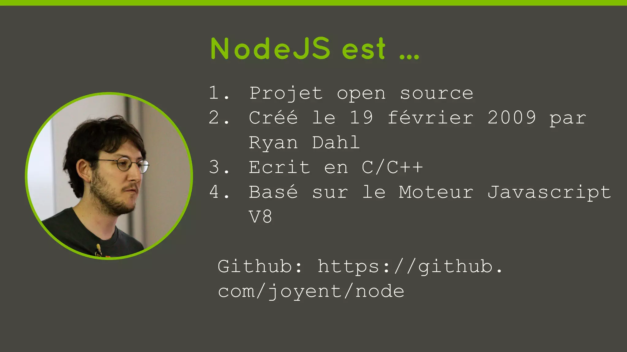 NodeJS est ...
1. Projet open source
2. Créé le 19 février 2009 par
Ryan Dahl
3. Ecrit en C/C++
4. Basé sur le Moteur Javascript
V8
Github: https://github.
com/joyent/node
 