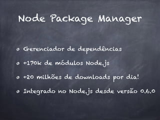 Node Package Manager
Gerenciador de dependências
+170k de módulos Node.js
+20 milhões de downloads por dia!
Integrado no Node.js desde versão 0.6.0
 