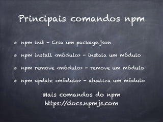 Principais comandos npm
npm init - Cria um package.json
npm install <módulo> - instala um módulo
npm remove <módulo> - remove um módulo
npm update <módulo> - atualiza um módulo
Mais comandos do npm 
https://docs.npmjs.com
 