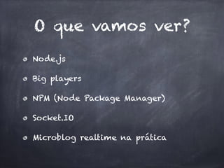 O que vamos ver?
Node.js
Big players
NPM (Node Package Manager)
Socket.IO
Microblog realtime na prática
 