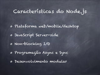 Características do Node.js
Plataforma web/mobile/desktop
JavaScript Server-side
Non-blocking I/O
Programação Async e Sync
Desenvolvimento modular
 