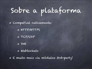 Sobre a plataforma
Compatível nativamente:
HTTP/HTTPS
TCP/UDP
DNS
WebSockets
E muito mais via módulos 3rd-party!
 