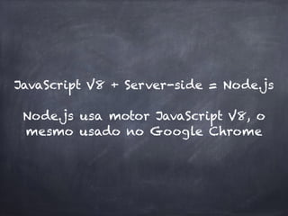 JavaScript V8 + Server-side = Node.js 
Node.js usa motor JavaScript V8, o
mesmo usado no Google Chrome
 