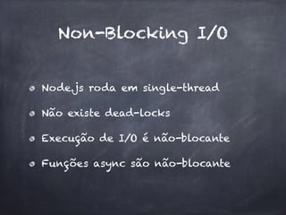 Non-Blocking I/O
Node.js roda em single-thread
Não existe dead-locks
Execução de I/O é não-blocante
Funções async são não-blocante
 