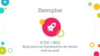 Exemplos
ATDD + BDD
Base para os frameworks de testes
end-to-end
 