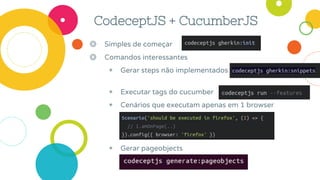 CodeceptJS + CucumberJS
◎ Simples de começar
◎ Comandos interessantes
◉ Gerar steps não implementados
◉ Executar tags do cucumber
◉ Cenários que executam apenas em 1 browser
◉ Gerar pageobjects
 