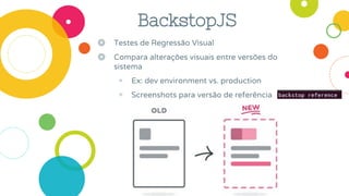 BackstopJS
◎ Testes de Regressão Visual
◎ Compara alterações visuais entre versões do
sistema
◉ Ex: dev environment vs. production
◉ Screenshots para versão de referência
 
