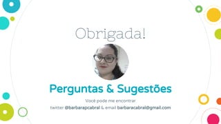 Obrigada!
Perguntas & Sugestões
Você pode me encontrar
twitter @barbarapcabral & email barbaracabral@gmail.com
 