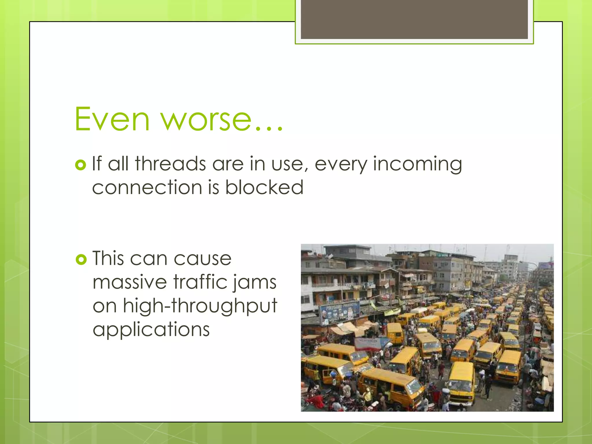 Even worse…
 If
   all threads are in use, every incoming
  connection is blocked


 Thiscan cause
  massive traffic jams
  on high-throughput
  applications
 