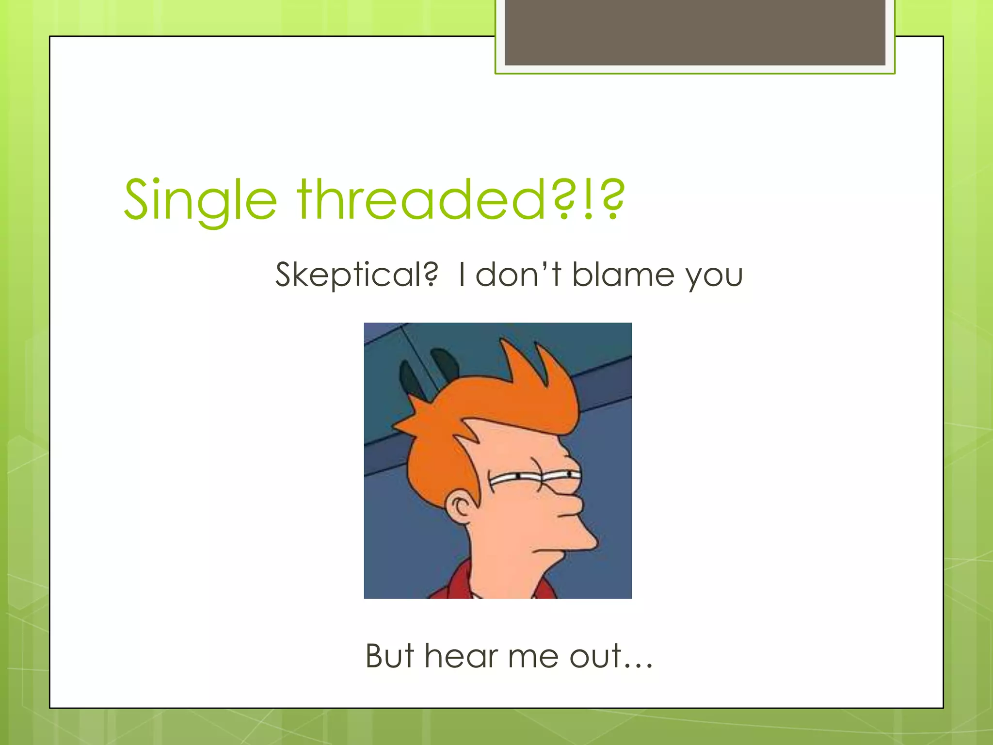 Single threaded?!?
     Skeptical? I don’t blame you




          But hear me out…
 